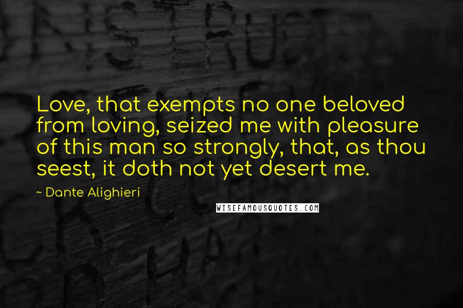 Dante Alighieri Quotes: Love, that exempts no one beloved from loving, seized me with pleasure of this man so strongly, that, as thou seest, it doth not yet desert me.