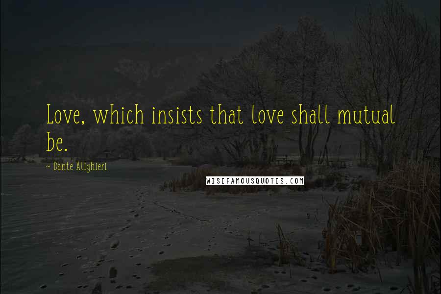 Dante Alighieri Quotes: Love, which insists that love shall mutual be.