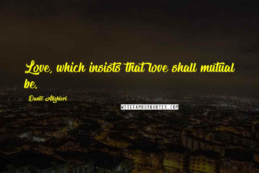 Dante Alighieri Quotes: Love, which insists that love shall mutual be.