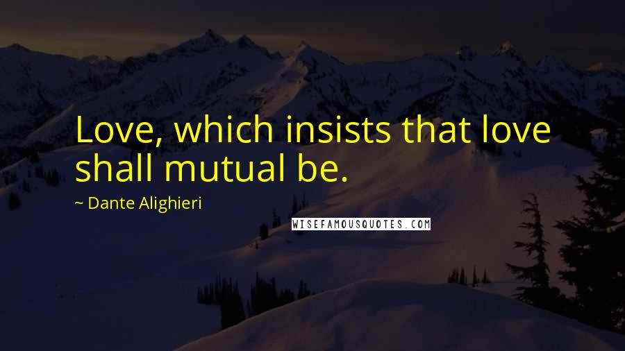 Dante Alighieri Quotes: Love, which insists that love shall mutual be.