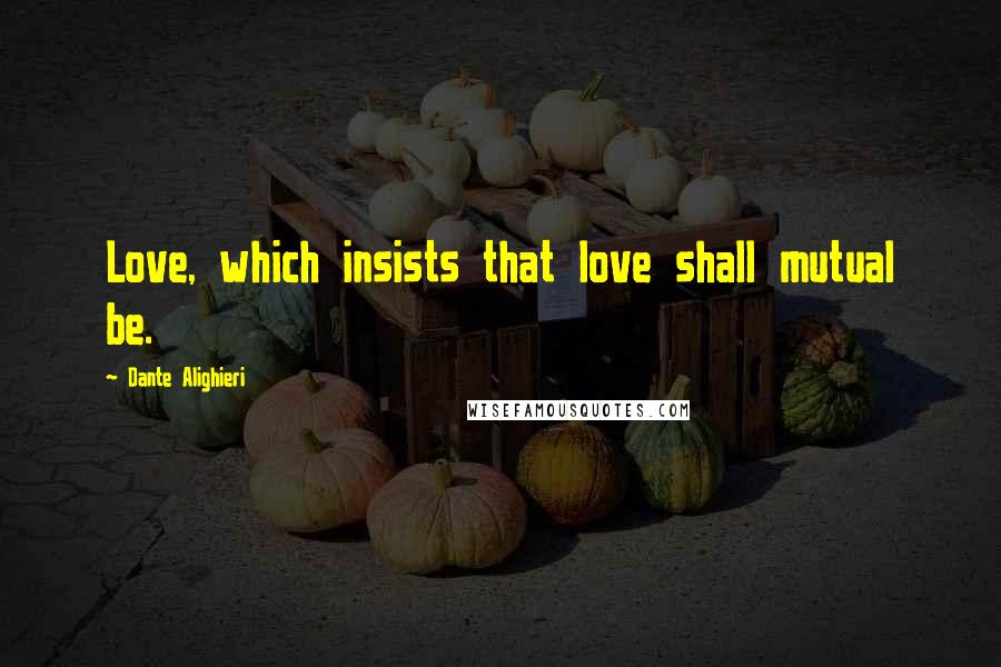 Dante Alighieri Quotes: Love, which insists that love shall mutual be.