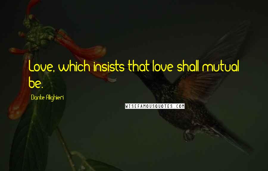 Dante Alighieri Quotes: Love, which insists that love shall mutual be.