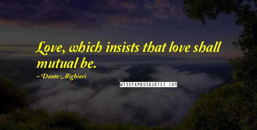Dante Alighieri Quotes: Love, which insists that love shall mutual be.