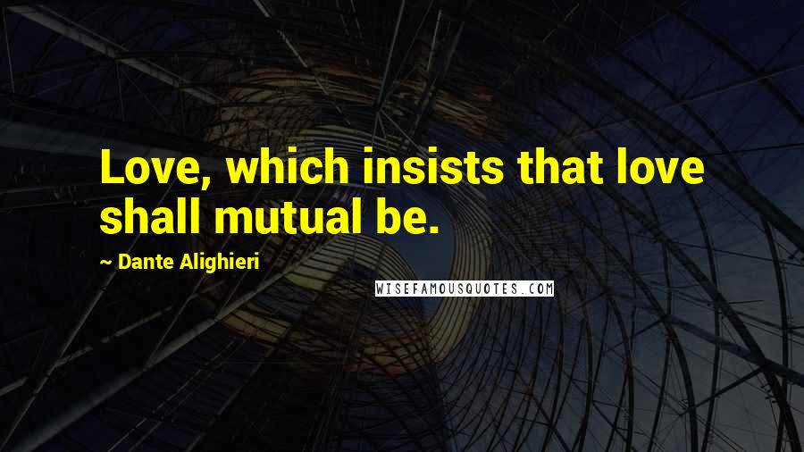 Dante Alighieri Quotes: Love, which insists that love shall mutual be.