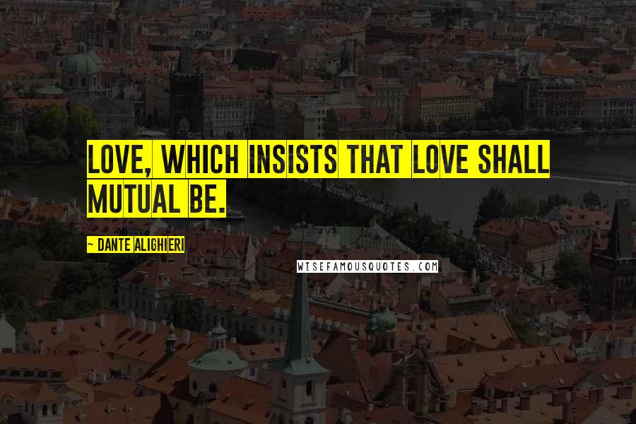 Dante Alighieri Quotes: Love, which insists that love shall mutual be.