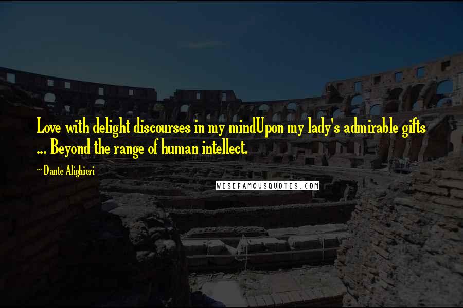 Dante Alighieri Quotes: Love with delight discourses in my mindUpon my lady's admirable gifts ... Beyond the range of human intellect.