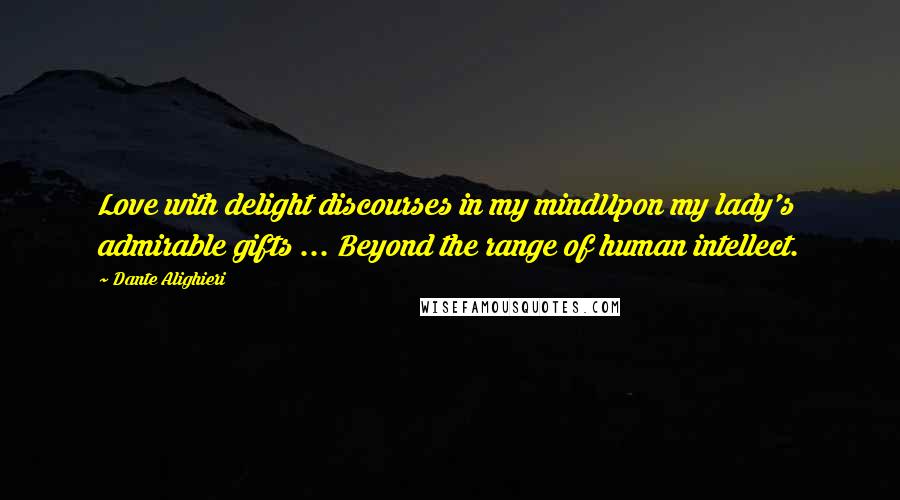 Dante Alighieri Quotes: Love with delight discourses in my mindUpon my lady's admirable gifts ... Beyond the range of human intellect.