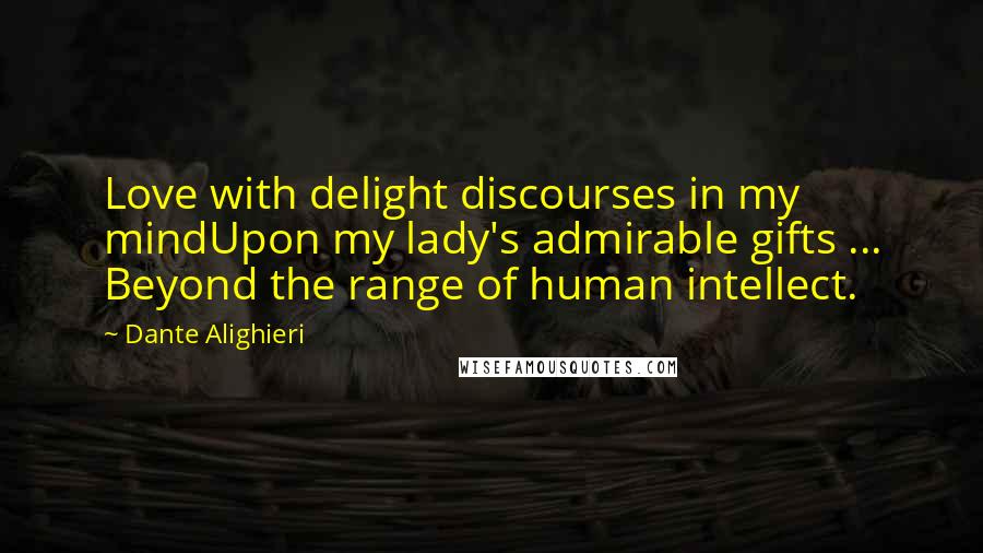 Dante Alighieri Quotes: Love with delight discourses in my mindUpon my lady's admirable gifts ... Beyond the range of human intellect.