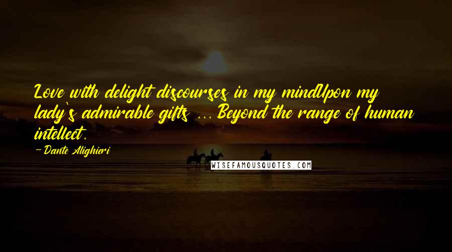 Dante Alighieri Quotes: Love with delight discourses in my mindUpon my lady's admirable gifts ... Beyond the range of human intellect.