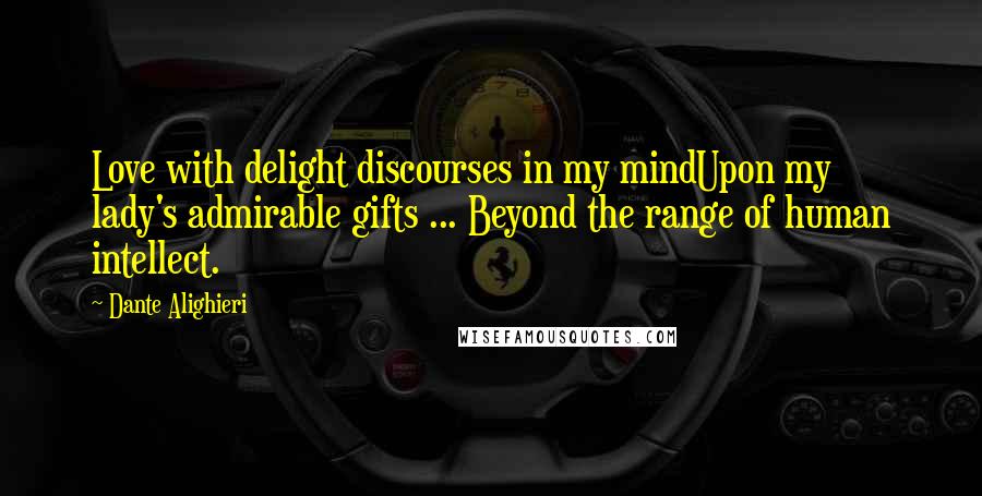 Dante Alighieri Quotes: Love with delight discourses in my mindUpon my lady's admirable gifts ... Beyond the range of human intellect.