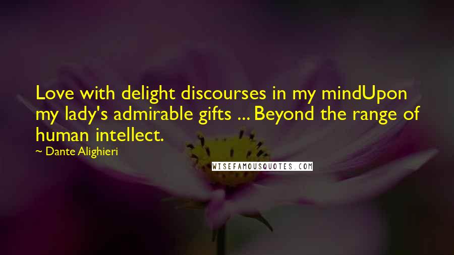 Dante Alighieri Quotes: Love with delight discourses in my mindUpon my lady's admirable gifts ... Beyond the range of human intellect.