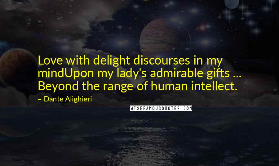 Dante Alighieri Quotes: Love with delight discourses in my mindUpon my lady's admirable gifts ... Beyond the range of human intellect.