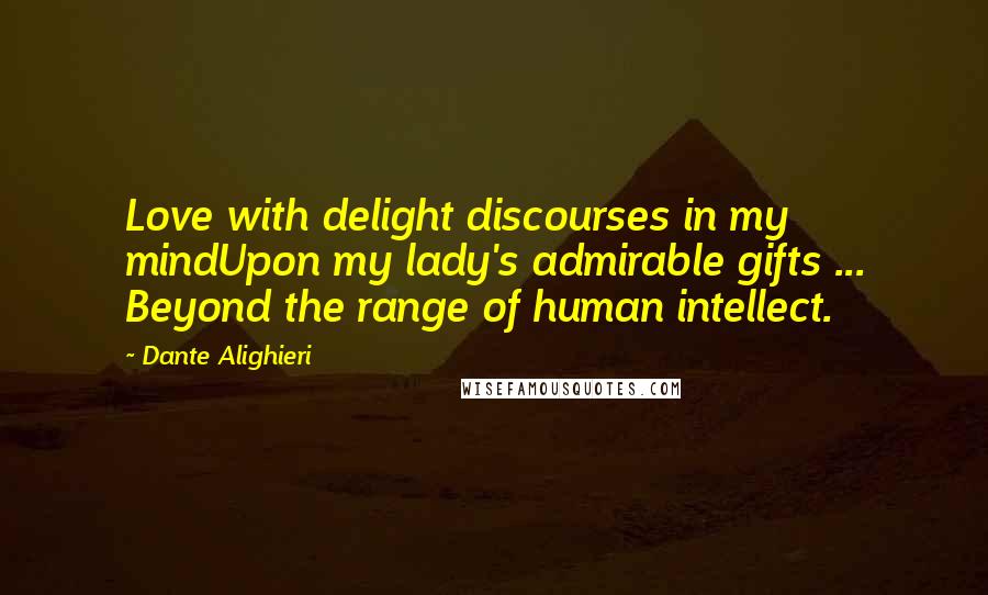 Dante Alighieri Quotes: Love with delight discourses in my mindUpon my lady's admirable gifts ... Beyond the range of human intellect.