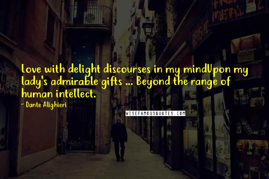 Dante Alighieri Quotes: Love with delight discourses in my mindUpon my lady's admirable gifts ... Beyond the range of human intellect.