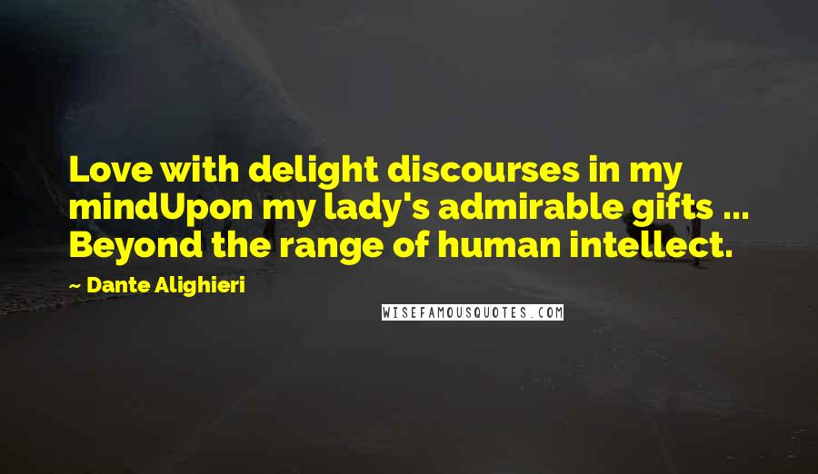 Dante Alighieri Quotes: Love with delight discourses in my mindUpon my lady's admirable gifts ... Beyond the range of human intellect.