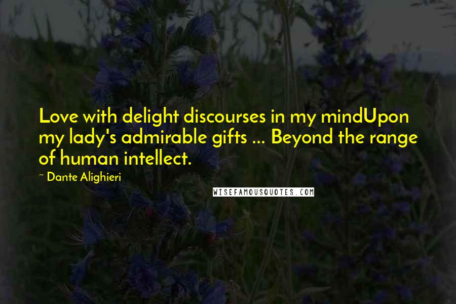 Dante Alighieri Quotes: Love with delight discourses in my mindUpon my lady's admirable gifts ... Beyond the range of human intellect.