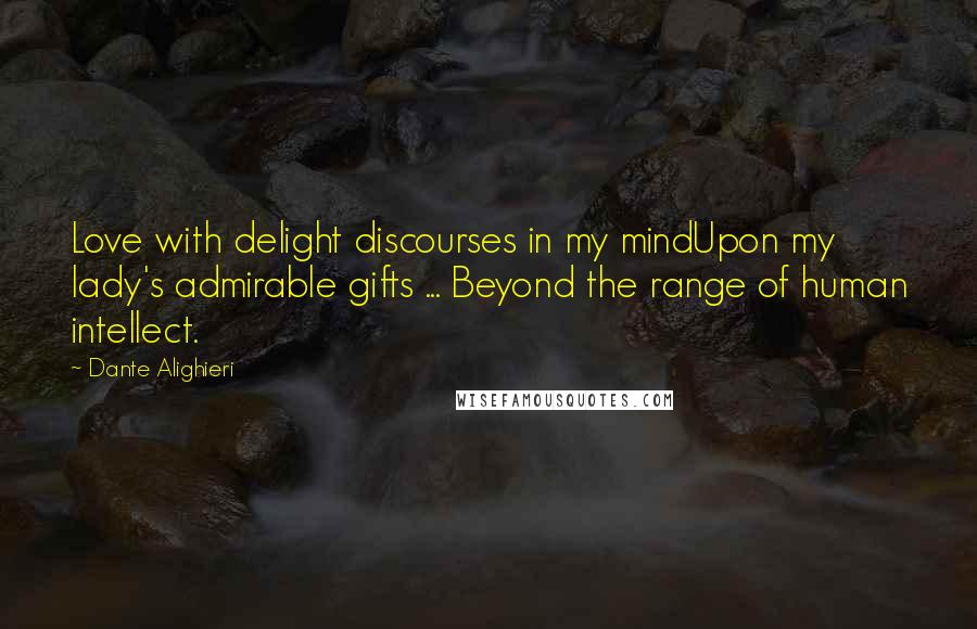 Dante Alighieri Quotes: Love with delight discourses in my mindUpon my lady's admirable gifts ... Beyond the range of human intellect.