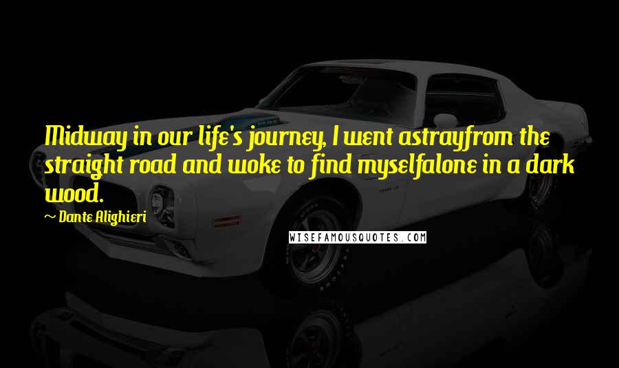 Dante Alighieri Quotes: Midway in our life's journey, I went astrayfrom the straight road and woke to find myselfalone in a dark wood.