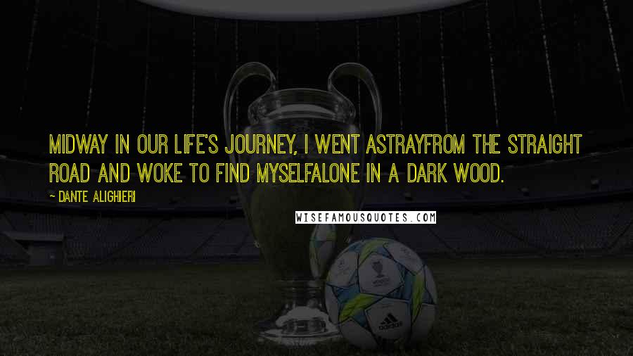Dante Alighieri Quotes: Midway in our life's journey, I went astrayfrom the straight road and woke to find myselfalone in a dark wood.