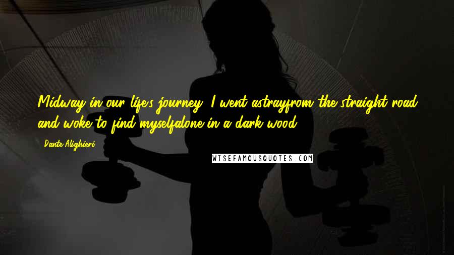 Dante Alighieri Quotes: Midway in our life's journey, I went astrayfrom the straight road and woke to find myselfalone in a dark wood.