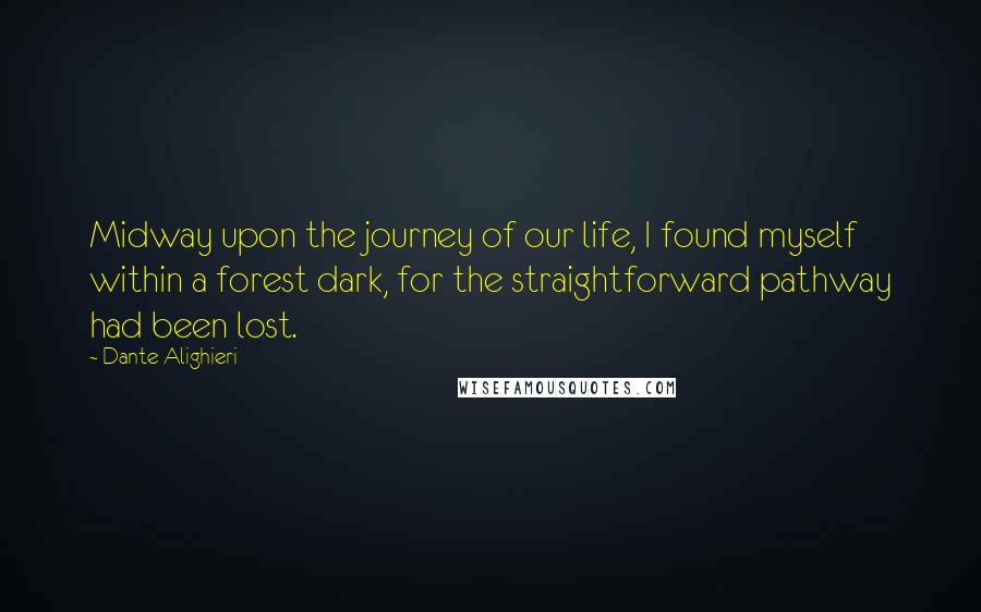 Dante Alighieri Quotes: Midway upon the journey of our life, I found myself within a forest dark, for the straightforward pathway had been lost.