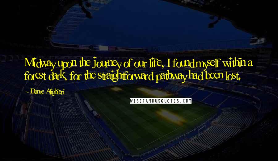 Dante Alighieri Quotes: Midway upon the journey of our life, I found myself within a forest dark, for the straightforward pathway had been lost.