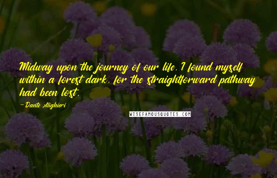 Dante Alighieri Quotes: Midway upon the journey of our life, I found myself within a forest dark, for the straightforward pathway had been lost.