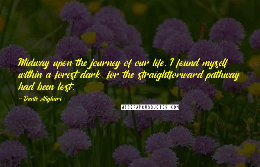 Dante Alighieri Quotes: Midway upon the journey of our life, I found myself within a forest dark, for the straightforward pathway had been lost.