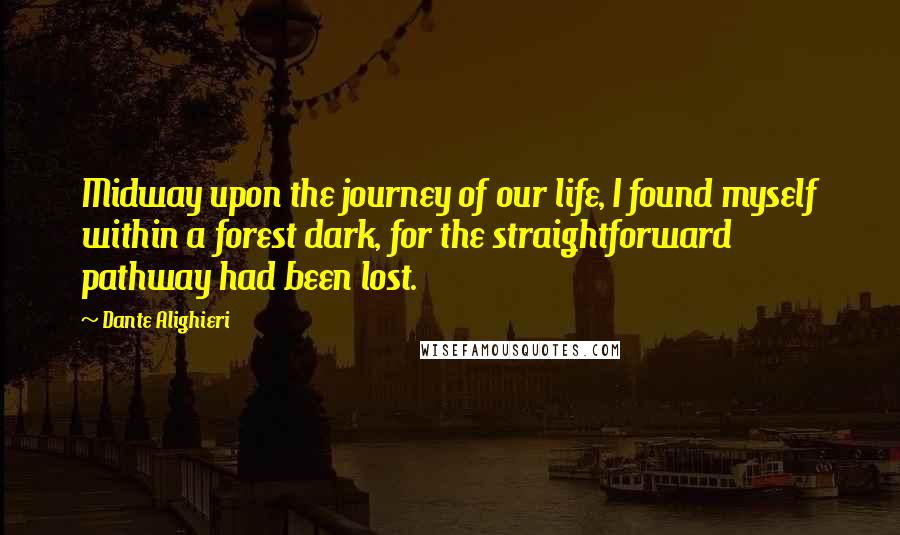 Dante Alighieri Quotes: Midway upon the journey of our life, I found myself within a forest dark, for the straightforward pathway had been lost.