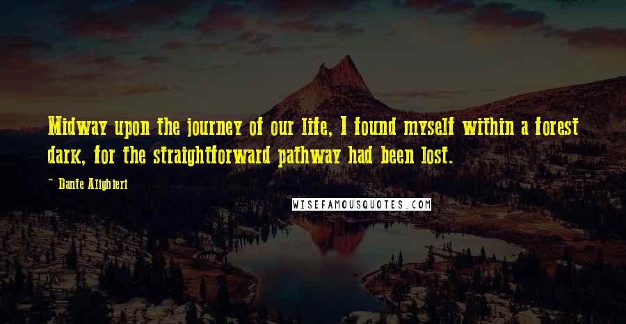 Dante Alighieri Quotes: Midway upon the journey of our life, I found myself within a forest dark, for the straightforward pathway had been lost.