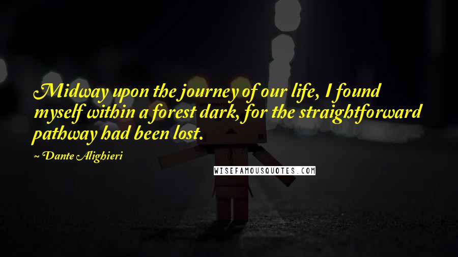 Dante Alighieri Quotes: Midway upon the journey of our life, I found myself within a forest dark, for the straightforward pathway had been lost.