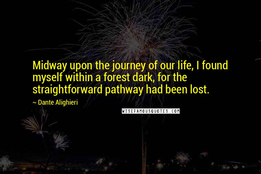 Dante Alighieri Quotes: Midway upon the journey of our life, I found myself within a forest dark, for the straightforward pathway had been lost.