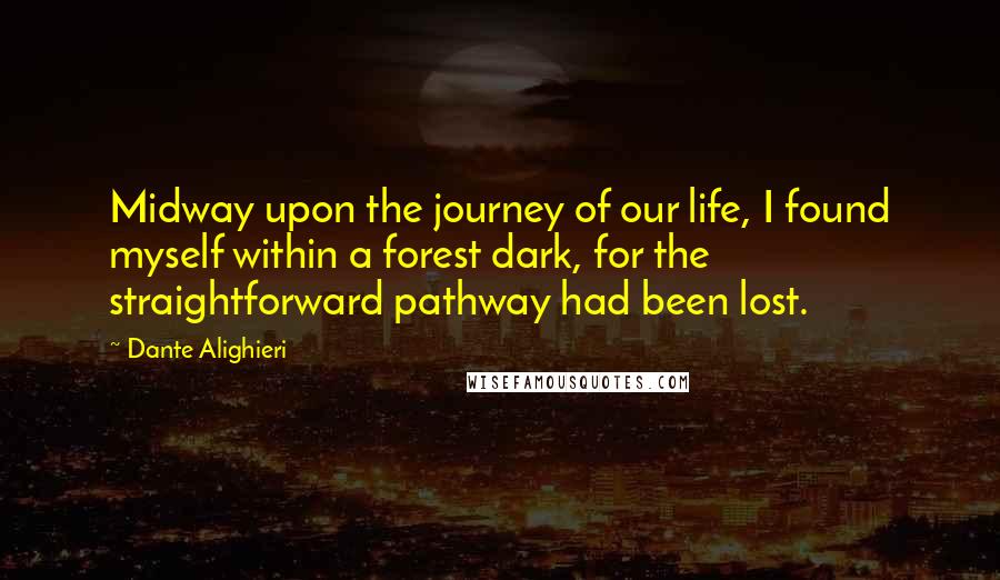 Dante Alighieri Quotes: Midway upon the journey of our life, I found myself within a forest dark, for the straightforward pathway had been lost.