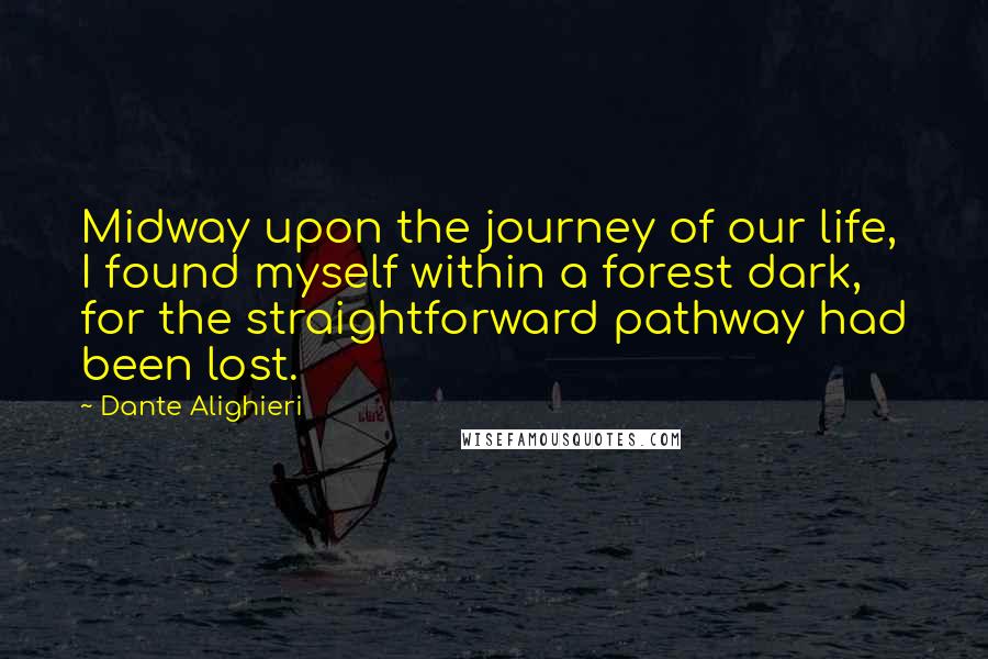 Dante Alighieri Quotes: Midway upon the journey of our life, I found myself within a forest dark, for the straightforward pathway had been lost.