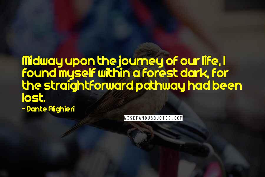 Dante Alighieri Quotes: Midway upon the journey of our life, I found myself within a forest dark, for the straightforward pathway had been lost.