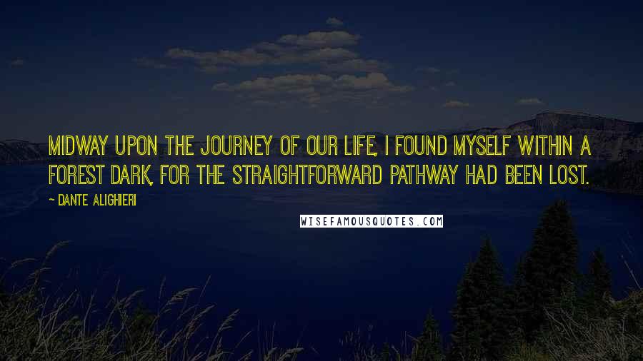 Dante Alighieri Quotes: Midway upon the journey of our life, I found myself within a forest dark, for the straightforward pathway had been lost.