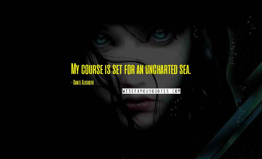 Dante Alighieri Quotes: My course is set for an uncharted sea.