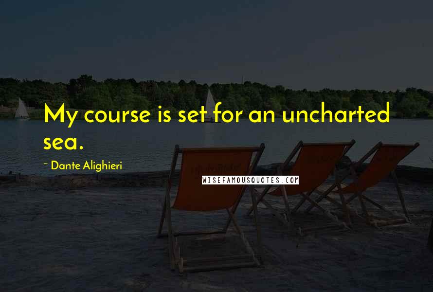 Dante Alighieri Quotes: My course is set for an uncharted sea.