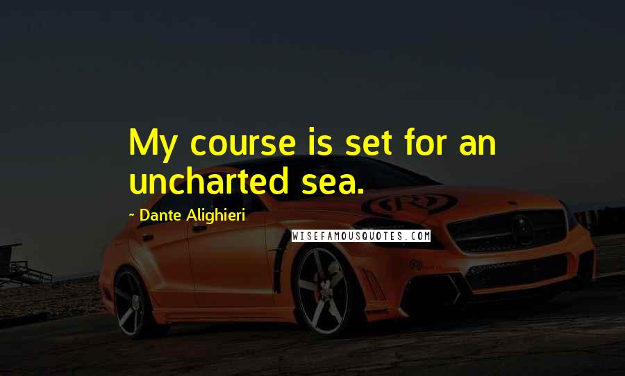Dante Alighieri Quotes: My course is set for an uncharted sea.