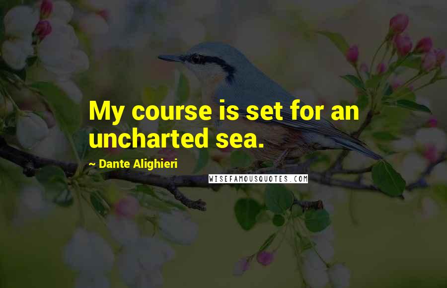 Dante Alighieri Quotes: My course is set for an uncharted sea.