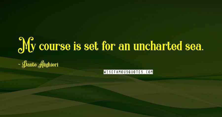 Dante Alighieri Quotes: My course is set for an uncharted sea.