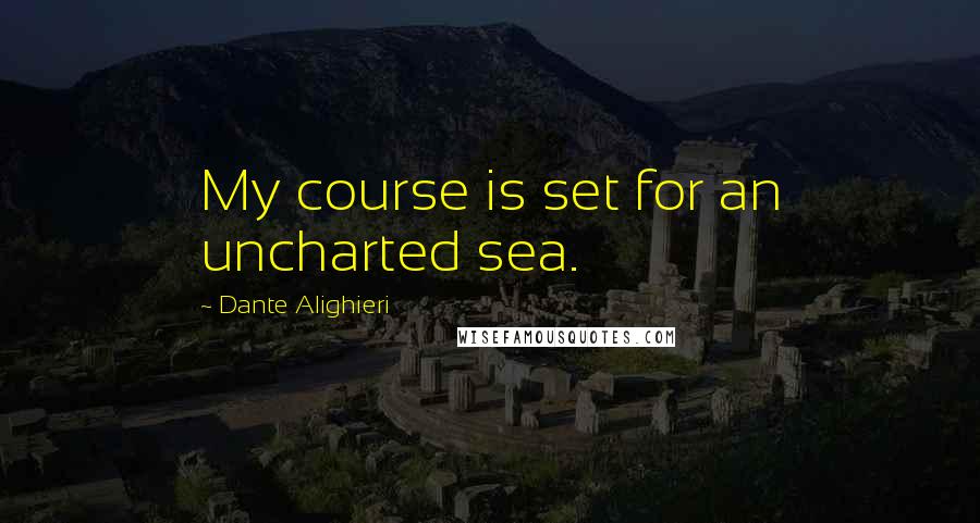 Dante Alighieri Quotes: My course is set for an uncharted sea.