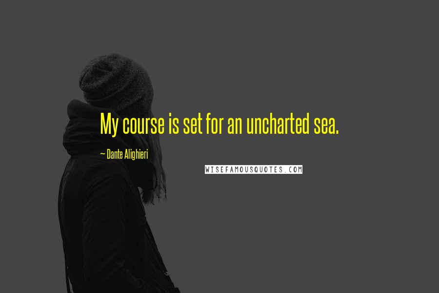 Dante Alighieri Quotes: My course is set for an uncharted sea.