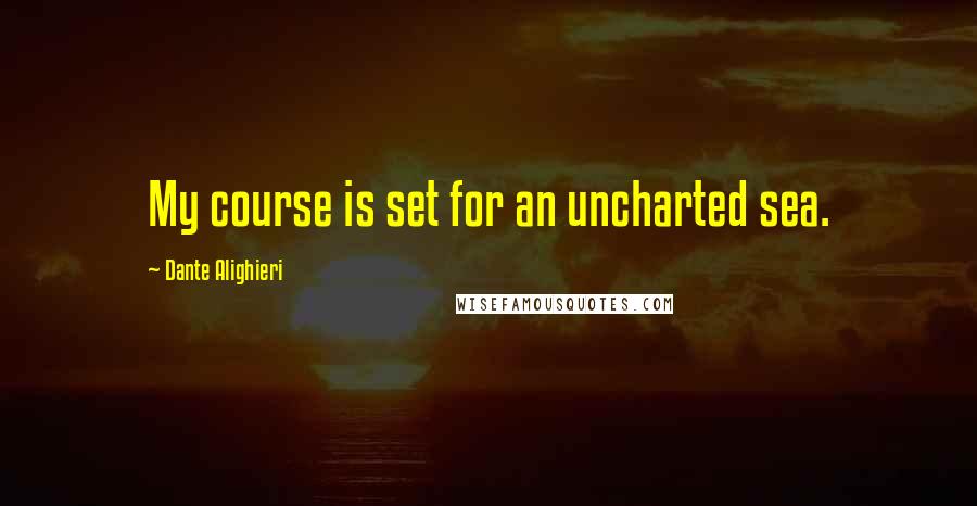 Dante Alighieri Quotes: My course is set for an uncharted sea.