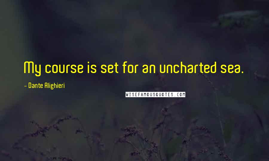 Dante Alighieri Quotes: My course is set for an uncharted sea.