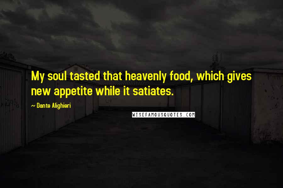 Dante Alighieri Quotes: My soul tasted that heavenly food, which gives new appetite while it satiates.