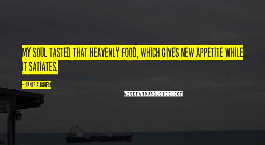 Dante Alighieri Quotes: My soul tasted that heavenly food, which gives new appetite while it satiates.