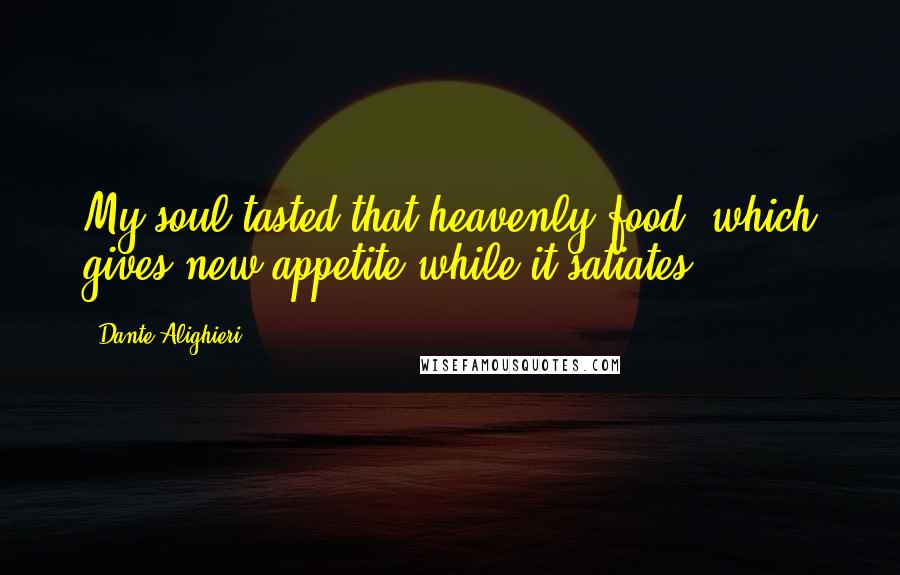 Dante Alighieri Quotes: My soul tasted that heavenly food, which gives new appetite while it satiates.