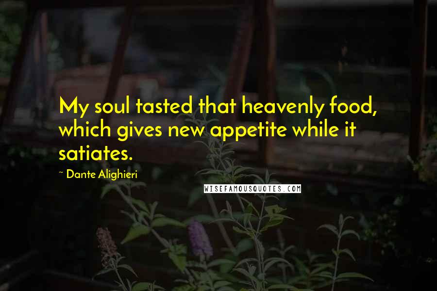 Dante Alighieri Quotes: My soul tasted that heavenly food, which gives new appetite while it satiates.