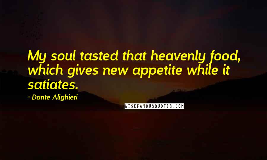 Dante Alighieri Quotes: My soul tasted that heavenly food, which gives new appetite while it satiates.